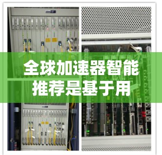 全球加速器智能推荐是基于用户需求、设备性能和地理位置的综合分析，结合行业趋势和市场特点，为用户提供个性化的加速器选择。以下是基于此原则的推荐策略