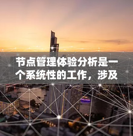 节点管理体验分析是一个系统性的工作，涉及多个方面，以下是对节点管理体验的详细分析