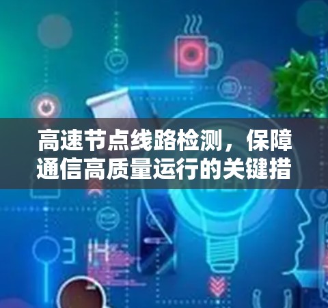高速节点线路检测，保障通信高质量运行的关键措施
