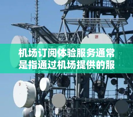 机场订阅体验服务通常是指通过机场提供的服务来享受额外的交通、餐饮、娱乐等服务。这些订阅通常是针对特定时间段和出行需求设计的，以提供更便捷、更经济的交通方式。以下是机场订阅体验服务的一些常见内容和信息