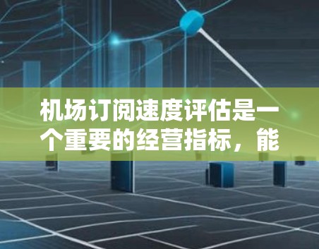 机场订阅速度评估是一个重要的经营指标，能够帮助你了解客户对机场服务的满意度和忠诚度。以下是对机场订阅速度评估的详细分析和建议
