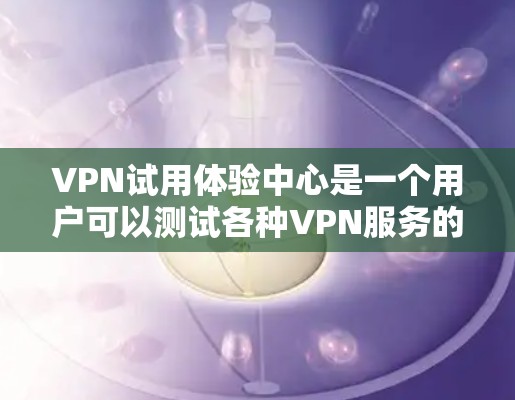 VPN试用体验中心是一个用户可以测试各种VPN服务的平台，旨在帮助用户评估和体验不同VPN客户端和服务器的性能、安全性和兼容性。以下是对该平台的详细分析
