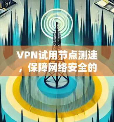 VPN试用节点测速，保障网络安全的高效选择
