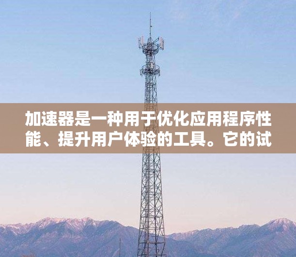 加速器是一种用于优化应用程序性能、提升用户体验的工具。它的试用体验可以从以下几个方面来分析