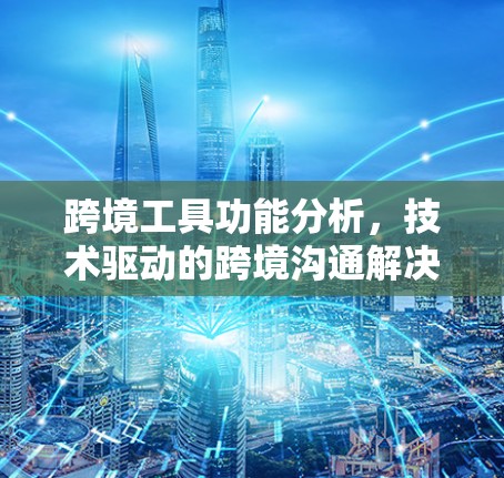 跨境工具功能分析，技术驱动的跨境沟通解决方案