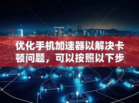 优化手机加速器以解决卡顿问题，可以按照以下步骤进行