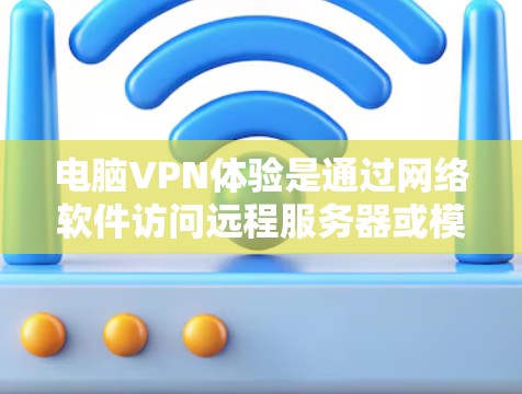 电脑VPN体验是通过网络软件访问远程服务器或模拟VPN环境的手段，适合个人或企业用户。以下是详细的使用步骤和平台推荐
