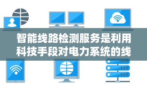 智能线路检测服务是利用科技手段对电力系统的线路进行实时监控和检测，以确保其安全、可靠和高效运行。以下是该服务的核心内容和相关信息
