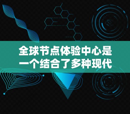 全球节点体验中心是一个结合了多种现代技术的虚拟学习和体验环境，旨在提供沉浸式的学习和互动体验。以下是对该技术的详细分析和总结