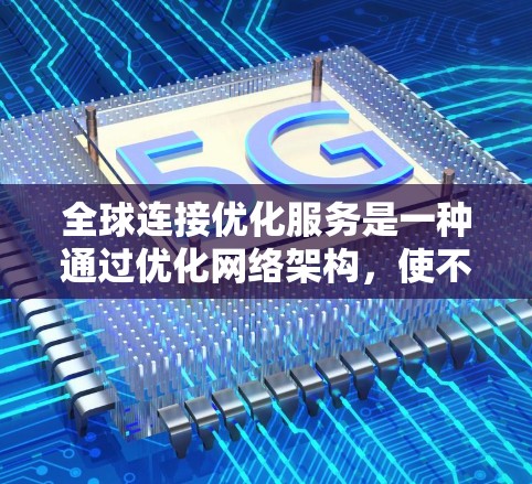 全球连接优化服务是一种通过优化网络架构，使不同国家或地区的设备之间能够更加高效地连接的高科技解决方案。它旨在提升网络性能、减少延迟，并确保数据的安全和隐私。以下是对该服务的详细总结