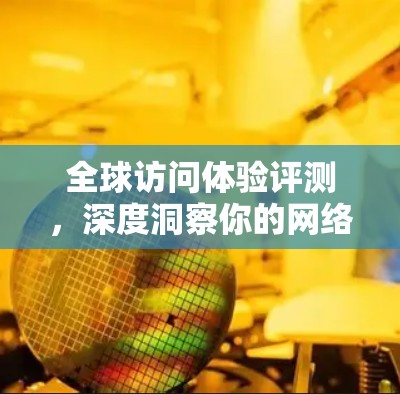 全球访问体验评测，深度洞察你的网络世界