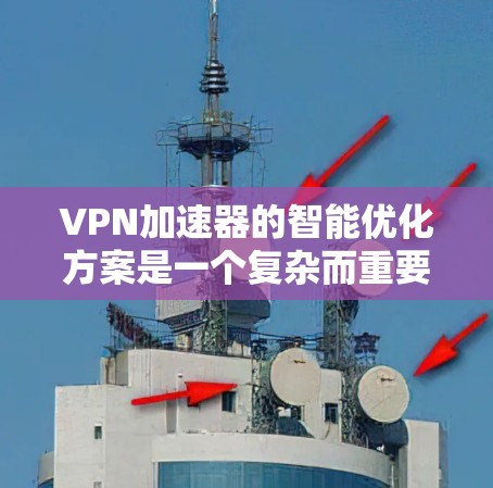 VPN加速器的智能优化方案是一个复杂而重要的技术领域，旨在提升用户体验并应对日益复杂的网络环境。以下是对该主题的分步骤解释