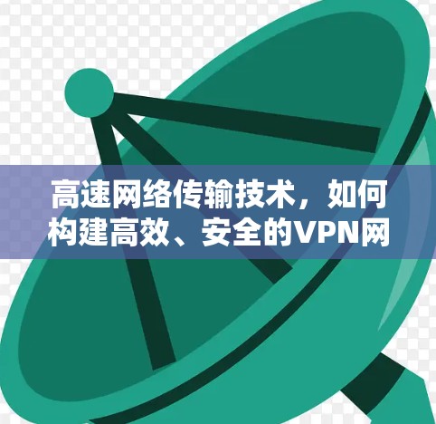 高速网络传输技术，如何构建高效、安全的VPN网络