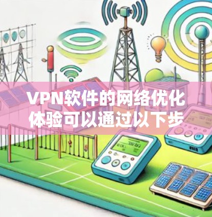 VPN软件的网络优化体验可以通过以下步骤和方法进行体验和优化