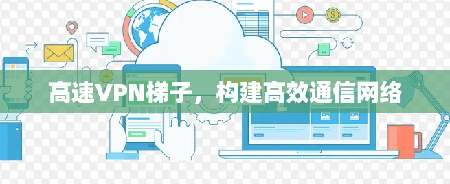 高速VPN梯子，构建高效通信网络