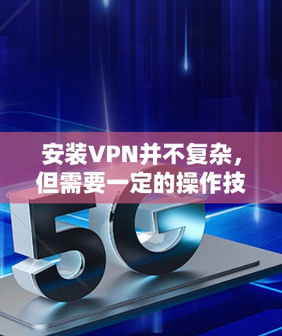 安装VPN并不复杂，但需要一定的操作技能和对网络环境的了解。以下是一些步骤和建议，帮助您顺利安装和使用VPN