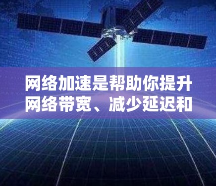 网络加速是帮助你提升网络带宽、减少延迟和丢失数据的一种工具。以下是一些常见的网络加速工具及其免费体验