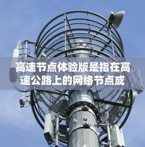 高速节点体验版是指在高速公路上的网络节点或数据传输系统，旨在高效、稳定地处理数据流量，满足高速度和高承载能力的需求。该体验版可能涉及以下关键技术