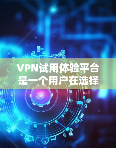 VPN试用体验平台是一个用户在选择VPN服务前，对不同平台的体验进行测试和体验的平台。以下是几个主要的VPN试用平台及其特点
