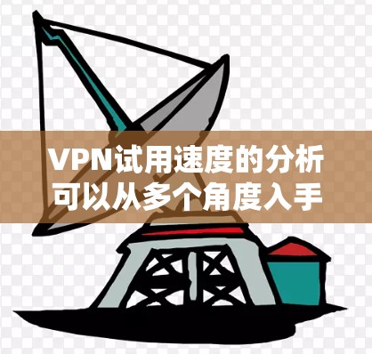 VPN试用速度的分析可以从多个角度入手，以帮助用户更好地评估不同VPN服务的体验。以下是一个结构化的分析框架
