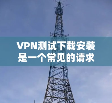 VPN测试下载安装是一个常见的请求，通常用于测试VPN的安全性，并下载适合自己的安装。以下是使用VPN测试软件并下载安装的步骤