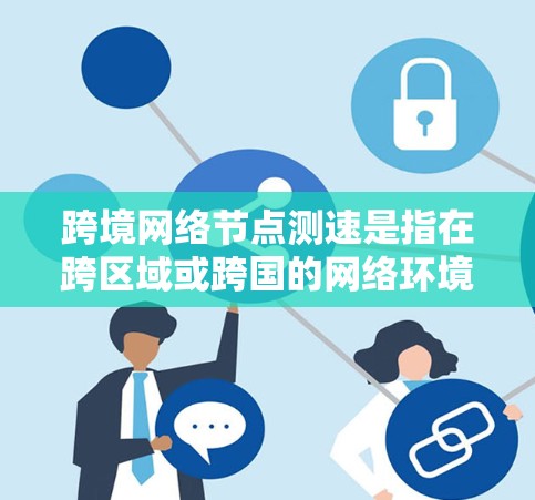 跨境网络节点测速是指在跨区域或跨国的网络环境中，评估不同设备在不同路径上的带宽和速度。以下是详细的解释