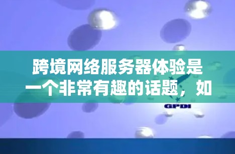 跨境网络服务器体验是一个非常有趣的话题，如果你在开发或测试网络服务器时遇到了一些问题，或者想了解如何优化服务器的性能和用户体验，以下是一些建议和步骤，帮助你更好地理解和解决这些挑战