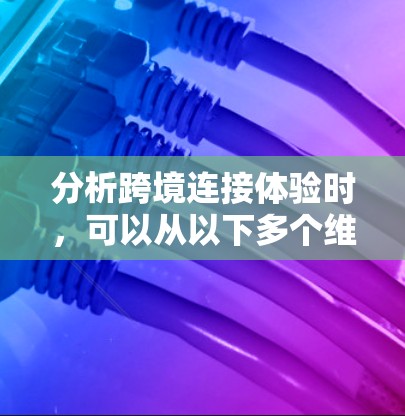 分析跨境连接体验时，可以从以下多个维度进行全面考虑