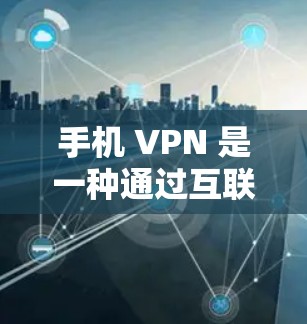 手机 VPN 是一种通过互联网连接多个VPN服务器的技术，旨在保护个人隐私和数据安全。以下是详细的步骤指南，帮助你理解和使用手机 VPN