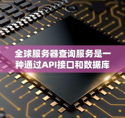 全球服务器查询服务是一种通过API接口和数据库技术实现的系统，旨在提供全面的服务器数据查询和分析功能。以下是对该服务的详细解答