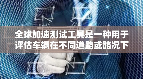 全球加速测试工具是一种用于评估车辆在不同道路或路况下加速表现的测试设备或软件工具。这些工具通常基于物理模拟、驾驶模拟或实际道路测试，帮助测试者了解车辆在紧急刹车、应急反应或紧急加速场景下的表现