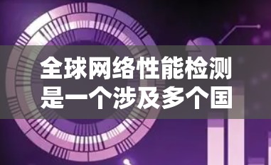全球网络性能检测是一个涉及多个国家和地区的网络性能分析过程。由于网络环境的差异，全球网络性能检测可能会受到多个因素的影响，例如