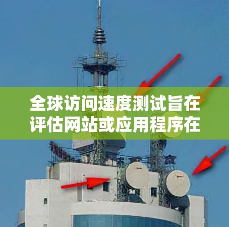 全球访问速度测试旨在评估网站或应用程序在不同国家和地区上的访问速度，以优化用户体验。以下是详细的步骤和注意事项