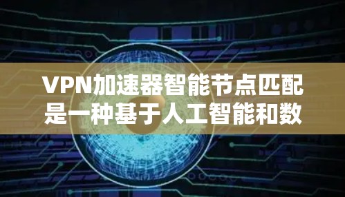 VPN加速器智能节点匹配是一种基于人工智能和数据分析的解决方案，旨在提高VPN连接的效率和安全性。以下是该技术的详细介绍
