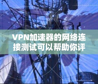 VPN加速器的网络连接测试可以帮助你评估其安全性、连接速度以及稳定性。以下是一些常见的测试步骤和内容，供你参考