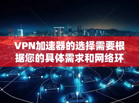 VPN加速器的选择需要根据您的具体需求和网络环境来决定。以下是一些推荐的VPN加速器，涵盖了多种功能和地区支持