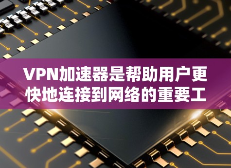 VPN加速器是帮助用户更快地连接到网络的重要工具，尤其是对于那些经常使用VPN的用户来说，它们可以显著提升数据传输和下载效率。以下是对这些工具的详细总结，供参考