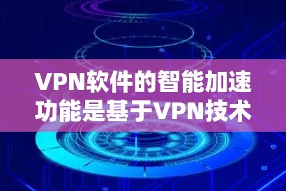 VPN软件的智能加速功能是基于VPN技术的高级功能，旨在提升下载和复制速度。以下是对该功能的详细分析