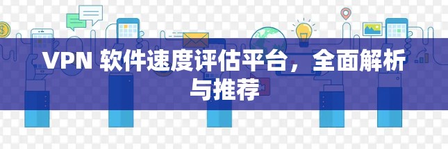 VPN 软件速度评估平台，全面解析与推荐