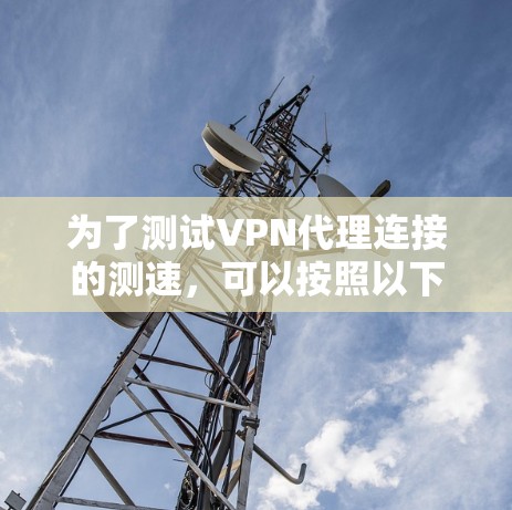 为了测试VPN代理连接的测速，可以按照以下步骤进行