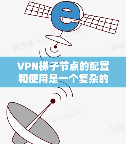 VPN梯子节点的配置和使用是一个复杂的过程，但可以分为以下几个步骤，以确保安全和高效