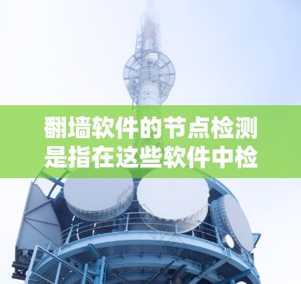 翻墙软件的节点检测是指在这些软件中检测特定的端口或流量，以监控网络流量和异常流量，预防网络攻击和流量异常。以下是对翻墙软件节点检测的详细总结