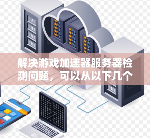 解决游戏加速器服务器检测问题，可以从以下几个方面进行分析和调整