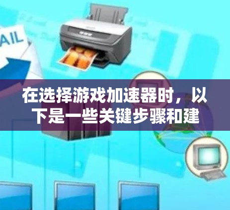 在选择游戏加速器时，以下是一些关键步骤和建议，帮助你高效地进行加速
