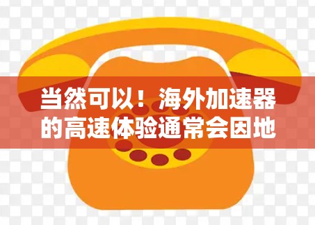 当然可以！海外加速器的高速体验通常会因地区、车型和驾驶姿势而有所不同，但以下是一些普遍的情况和可能需要了解的细节
