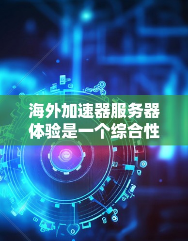 海外加速器服务器体验是一个综合性的体验，主要涉及安全、性能、隐私保护、价格、兼容性和售后服务等多个方面。以下是对海外加速器服务器体验的详细分析