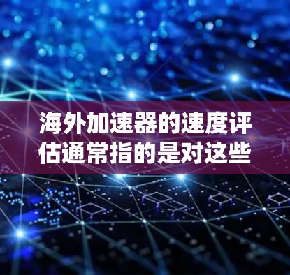 海外加速器的速度评估通常指的是对这些设备（如加速器、测试设备或车辆加速系统）进行性能测试和评估，以确保其在海外运营时能够正常工作，并能够达到预期的速度目标。以下是一些可能涉及的速度评估的内容