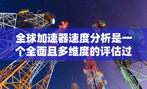 全球加速器速度分析是一个全面且多维度的评估过程，旨在了解世界各地加速器设备的加速速度及其影响。以下是对该领域的详细分析