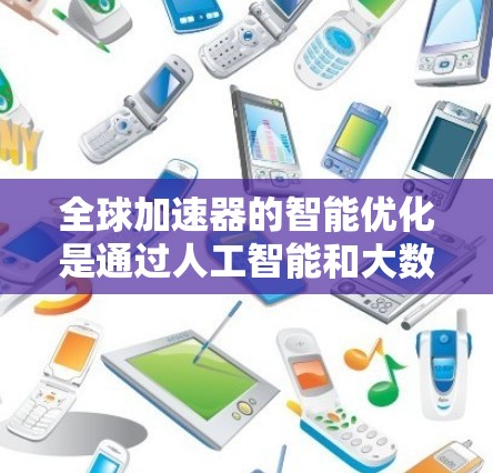 全球加速器的智能优化是通过人工智能和大数据技术来提高其性能和效率，特别是在不同地区的网络优化方面。以下是对这一主题的分步解释