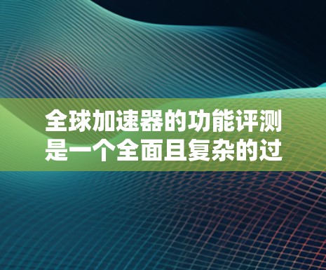 全球加速器的功能评测是一个全面且复杂的过程，涉及性能、易用性、价格等多个方面。以下是对全球加速器功能评测的总结，旨在提供一个清晰的参考框架